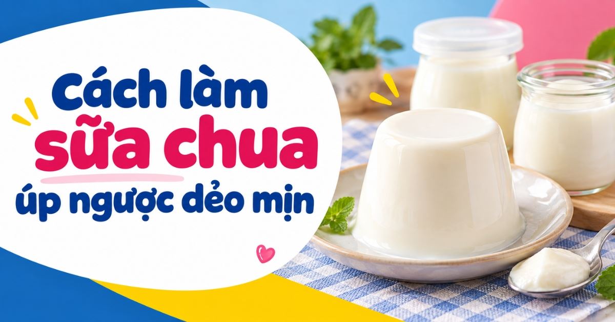 Cách làm sữa chua úp ngược dẻo mịn tại nhà cực ngon và đơn giản từ A đến Z