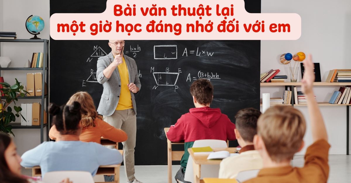 Viết bài văn thuật lại một giờ học đáng nhớ đối với em hay, chi tiết