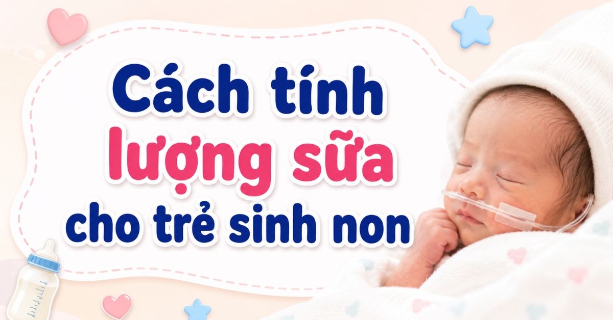 Hướng dẫn cách tính lượng sữa cho trẻ sinh non chi tiết, chuẩn khoa học