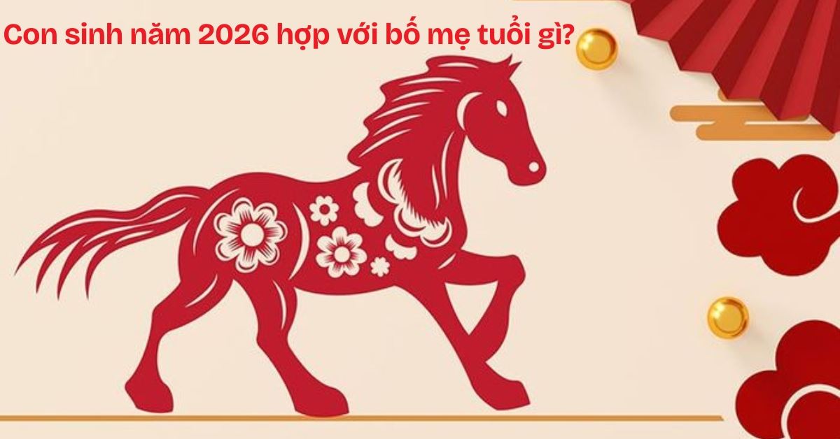 Con sinh năm 2026 hợp với bố mẹ tuổi gì? Tháng nào tốt?