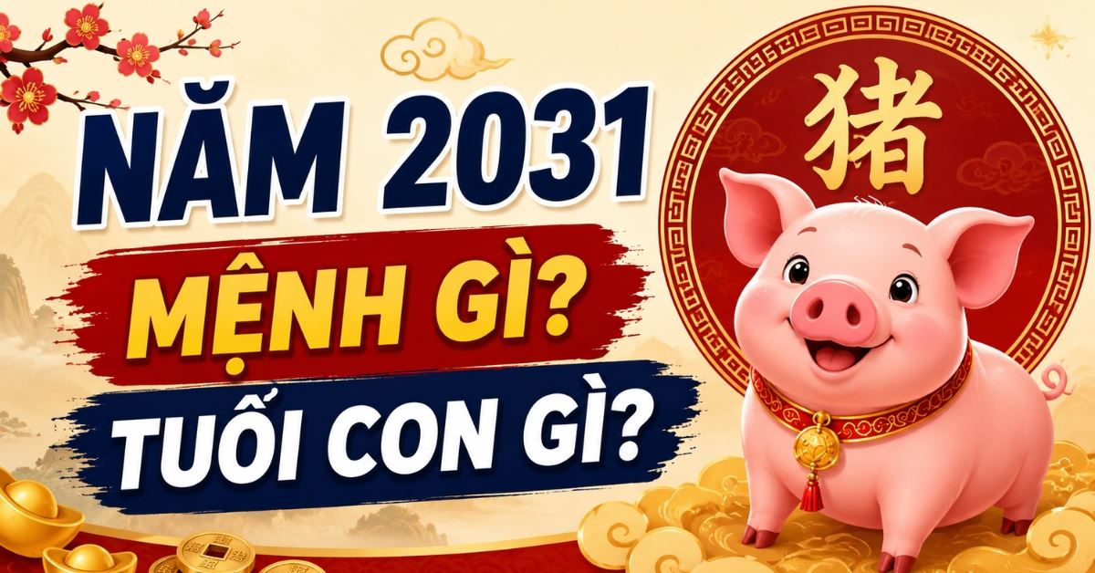 Năm 2031 mệnh gì? Tuổi con gì? Hợp với tuổi nào? Sinh tháng nào tốt?