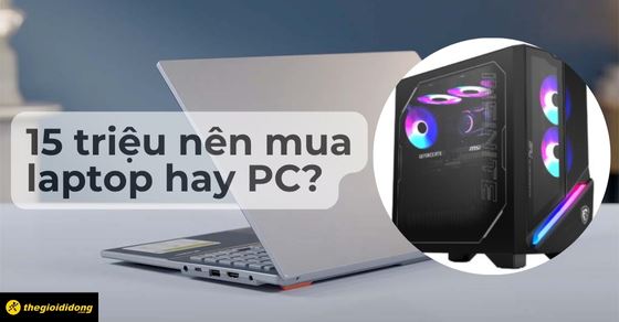 15 triệu nên mua laptop hay PC? Tìm hiểu chi tiết