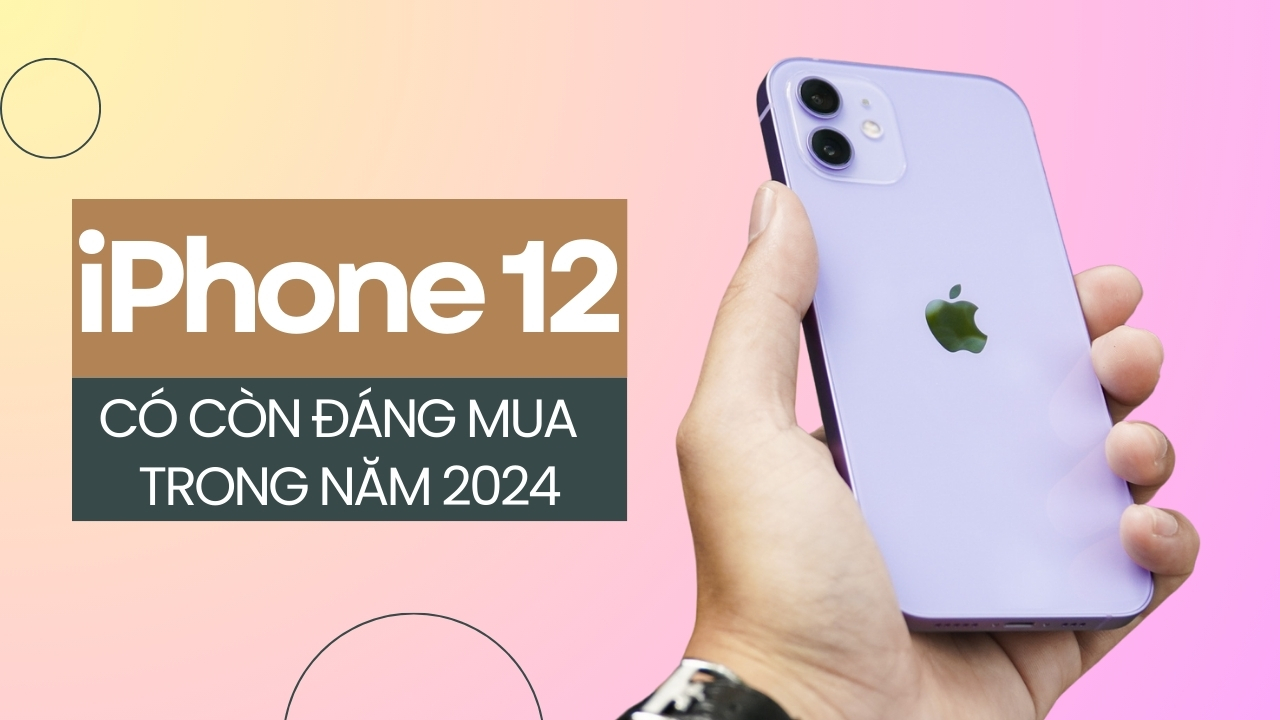 iPhone 12 còn đáng mua trong năm 2024