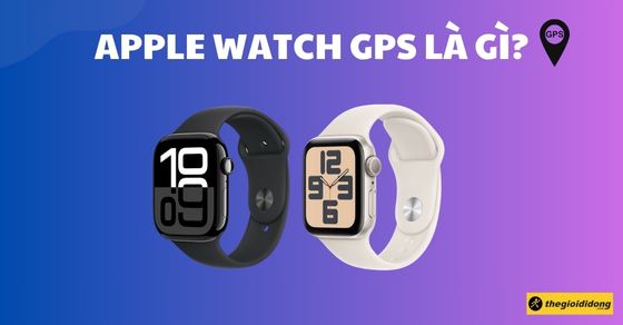 Apple Watch GPS là gì? So sánh Apple Watch GPS và Cellular (LTE)