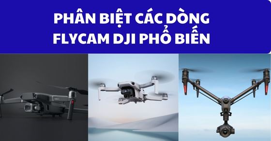 Tổng hợp các dòng Flycam DJI mới nhất hiện nay, nên mua dòng nào?