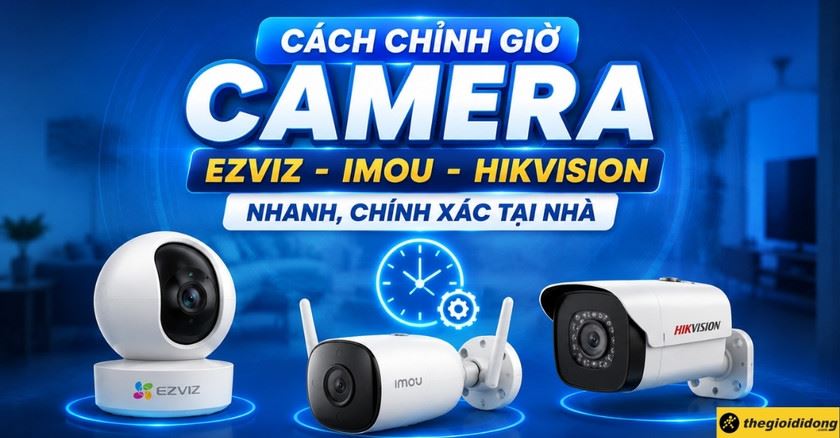 Cách chỉnh giờ camera Ezviz, Imou, Hikvision nhanh, chính xác tại nhà
