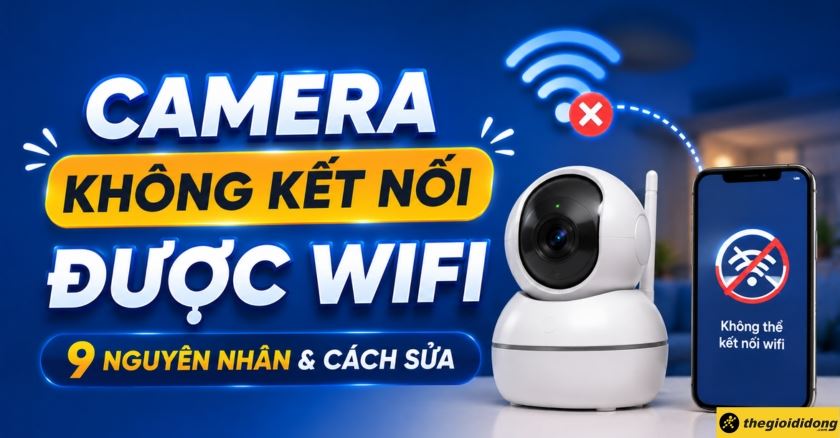 Camera không kết nối được wifi: 9 nguyên nhân & cách sửa