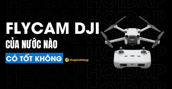 Flycam DJI của nước nào? Có tốt không? Có nên mua không?