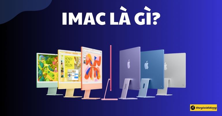 iMac là gì? Có tốt không? Có gì nổi bật? Đối tượng phù hợp
