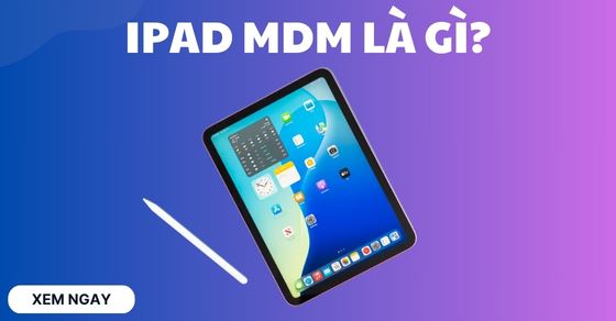 iPad MDM là gì? Có nên mua không? Cách nhận biết chính xác