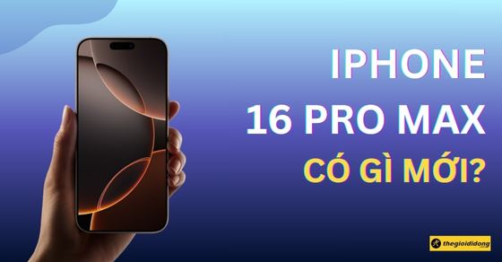 iPhone 16 Pro Max có gì mới? Có tốt không? Đánh giá camera, hiệu năng