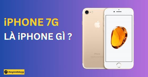 iPhone 7G là gì? Có phải iPhone 7 không? Có còn đáng mua hiện nay?