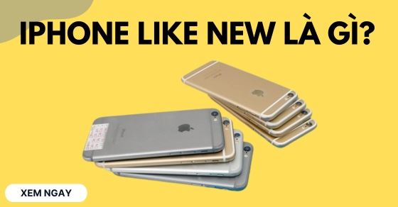 iPhone Like New là gì? Phân loại, có nên mua không và cách kiểm tra