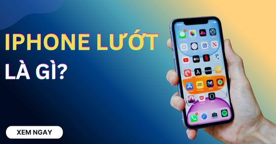 iPhone lướt là gì? Có nên mua không? Cách nhận biết & Lưu ý khi mua