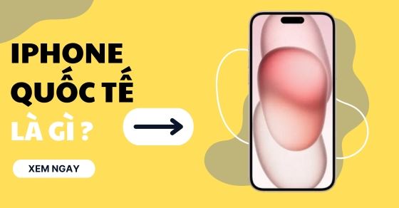 iPhone quốc tế là gì? Có nên mua? Khác gì iPhone chính hãng, xách tay