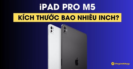 Kích thước iPad Pro M5 bao nhiêu inch? Nặng bao nhiêu?