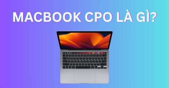 MacBook CPO là gì? Có nên mua không? So sánh với MacBook Refurbished