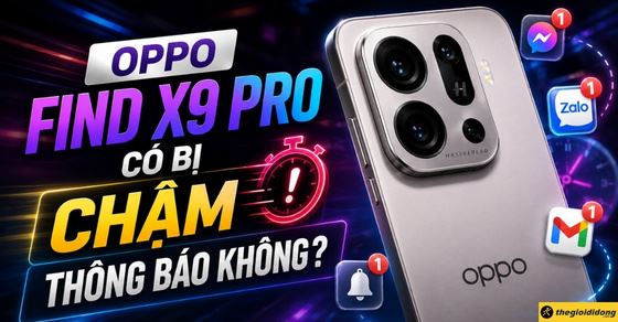 OPPO Find X9 Pro có bị chậm thông báo không? Cách sửa đơn giản