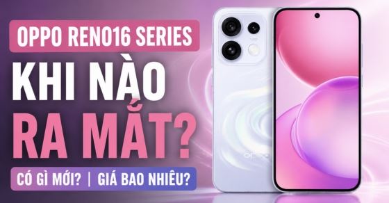 OPPO Reno16 Series khi nào ra mắt? Có gì mới? Giá bao nhiêu