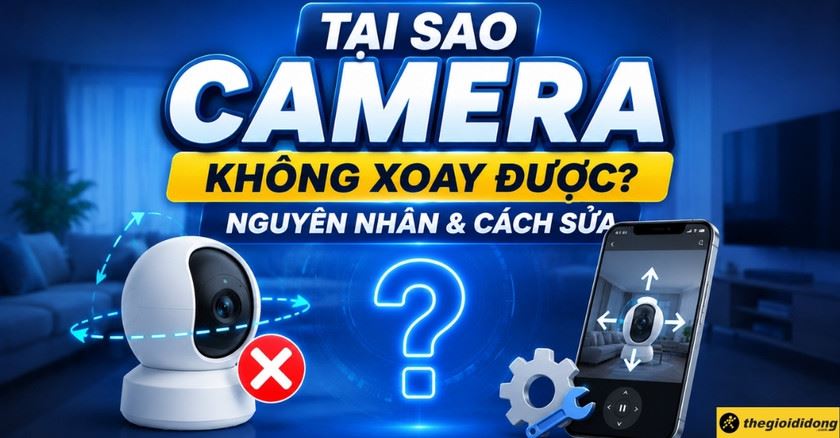 Tại sao camera không xoay được? Nguyên nhân và cách sửa chuẩn