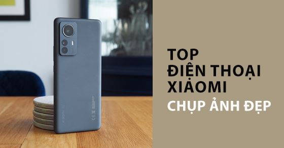 TOP 8 điện thoại Xiaomi chụp ảnh đẹp nhất, sắc nét đáng mua hiện nay