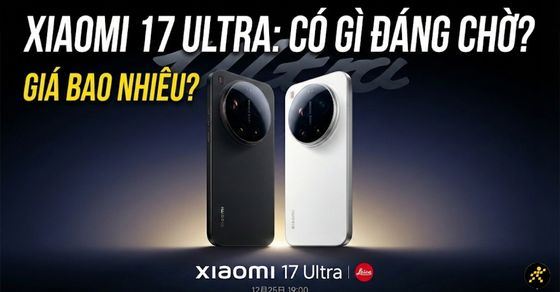 Có nên chờ Xiaomi 17 Ultra? Giá bán & lịch ra mắt tại Việt Nam