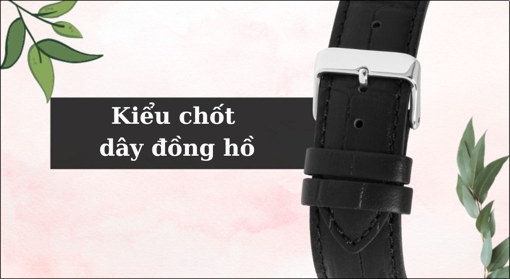Kiểu chốt dây đồng hồ cũng là yếu tố cần được cân nhắc khi chọn mua đồng hồ