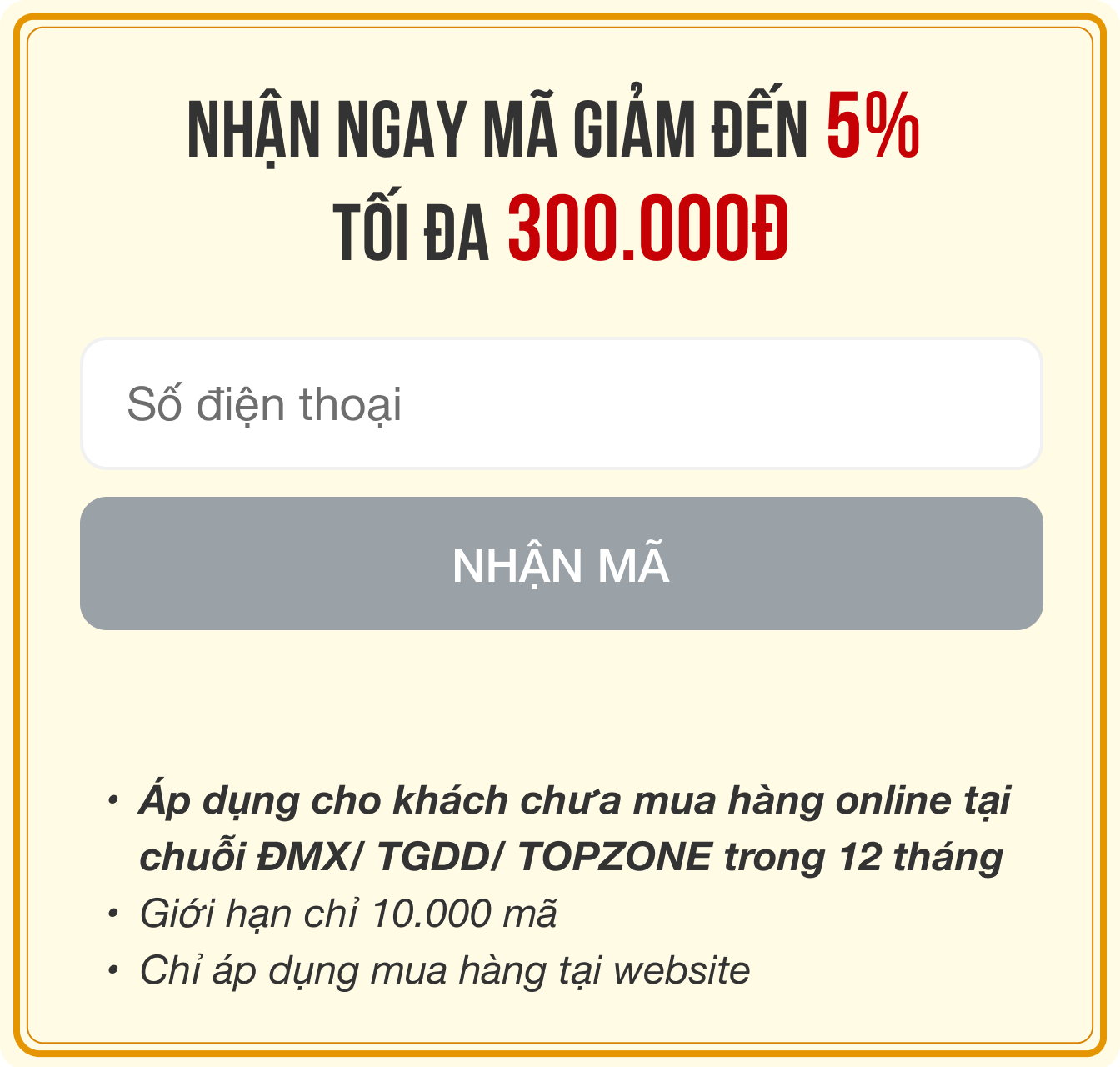 Gửi đến khách hàng 10.000 coupon giảm 5%, tối đa 300K dùng để mua online các sản phẩm tại TGDĐ | ĐMX | TOPZONE Gửi đến khách hàng 10.000 coupon giảm 5%, tối đa 300K dùng để mua online các sản phẩm tại TGDĐ | ĐMX | TOPZONE