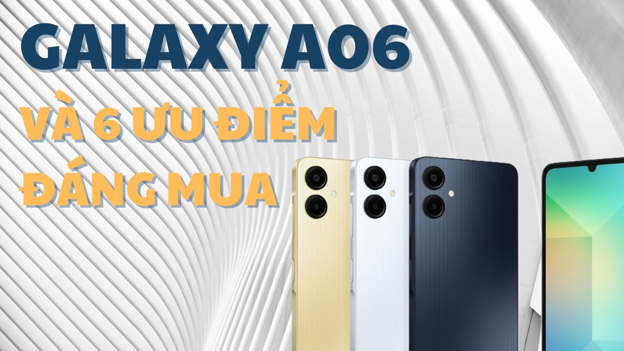 Samsung Galaxy A06 và 6 ưu điểm khiến bạn nhất định phải mua chiếc smartphone này! 