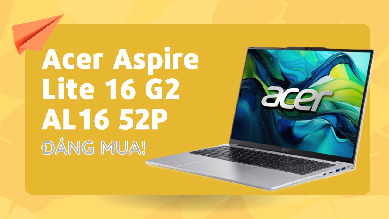 Acer Aspire Lite 16 G2 AL16, màn hình lớn, thiết kế đẹp, giá hợp lý cực kỳ đáng mua