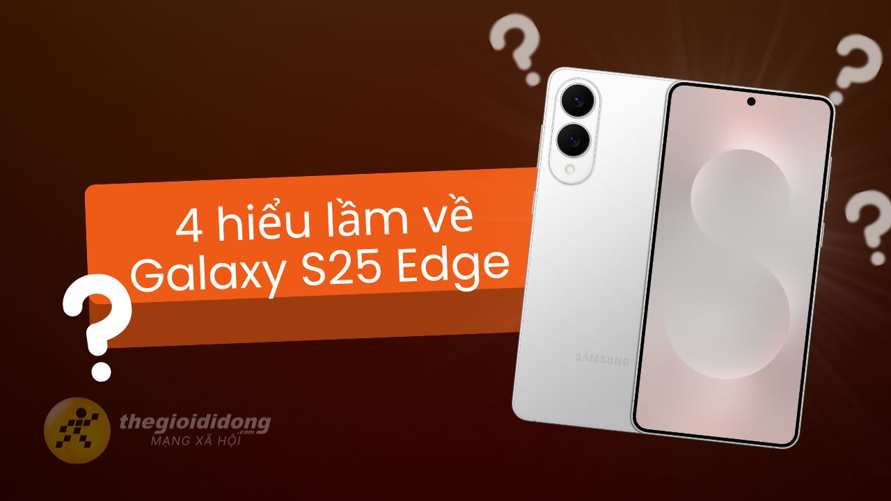 4 hiểu lầm của người dùng về Galaxy S25 Edge 4 hiểu lầm của người dùng về Galaxy S25 Edge