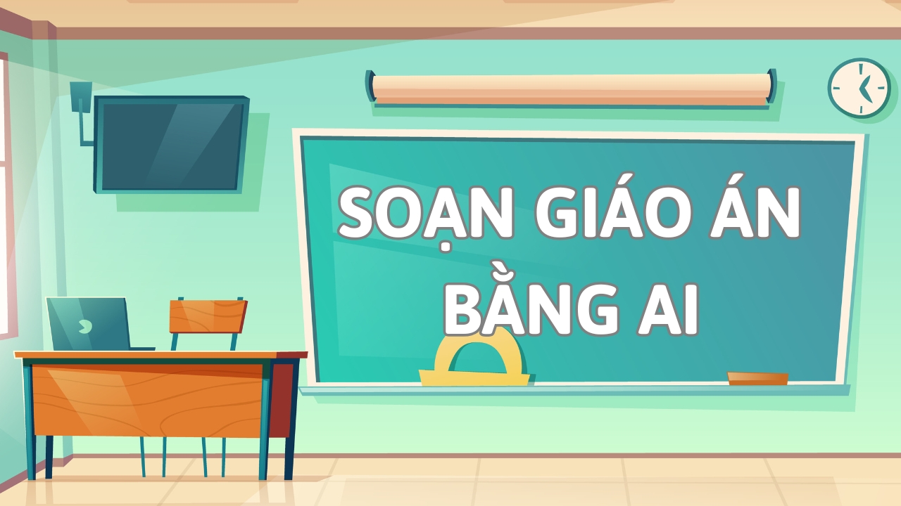 Cách dùng AI soạn giáo án nhanh gọn tiết kiệm thời gian hiệu quả
