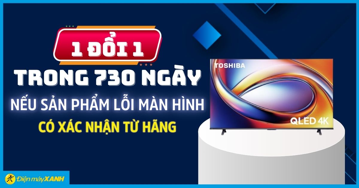 Tivi TOSHIBA : 1 đổi 1 trong 730 ng&agrave;y nếu sản phẩm lỗi m&agrave;n h&igrave;nh