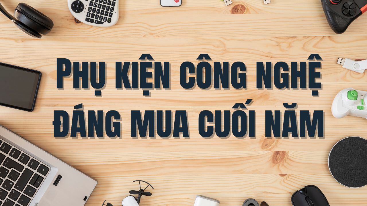 Các Phụ Kiện Công Nghệ Đáng Mua Mà Bạn Nên Có Nhân Dịp Cuối Năm