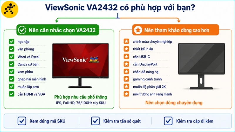 VA2432 phù hợp cho học tập và văn phòng, trong khi nhu cầu màu sắc chuyên nghiệp, USB-C hoặc gaming cao nên chọn dòng chuyên dụng hơn VA2432 phù hợp cho học tập và văn phòng, trong khi nhu cầu màu sắc chuyên nghiệp, USB-C hoặc gaming cao nên chọn dòng chuyên dụng hơn