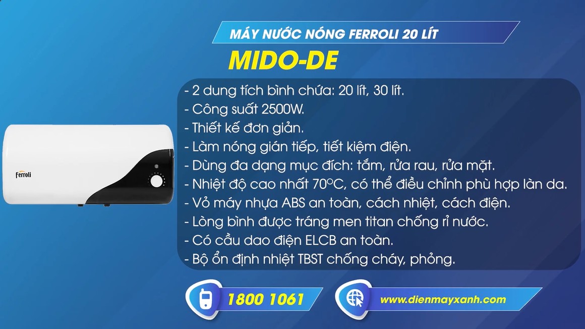 Máy nước nóng gián tiếp Ferroli 20 lít 2500W MIDO-DE là một sản phẩm nổi bật của thương hiệu Ferroli và được nhiều người tin dùng Máy nước nóng gián tiếp Ferroli 20 lít 2500W MIDO-DE là một sản phẩm nổi bật của thương hiệu Ferroli và được nhiều người tin dùng