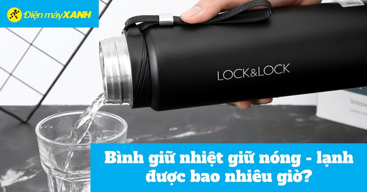 Bình giữ nhiệt giữ nóng, giữ lạnh được bao nhiêu tiếng?