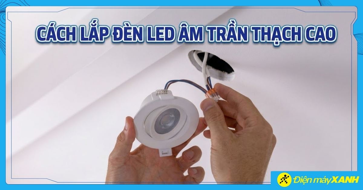 Cách lắp đèn LED âm trần thạch cao đúng chuẩn, an toàn tại nhà