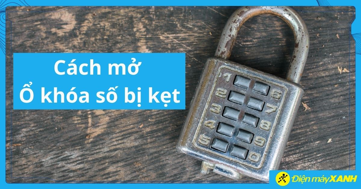 Cách mở ổ khóa số bị kẹt: Nguyên nhân và cách xử lý hiệu quả