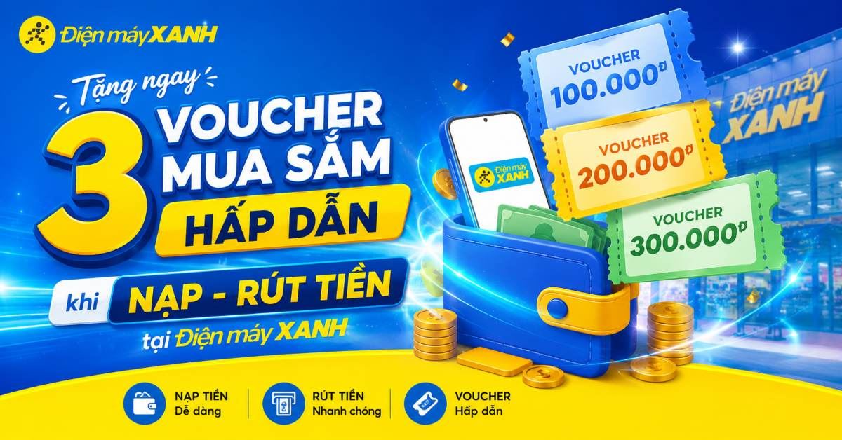 Tặng ngay 3 Voucher mua sắm hấp dẫn khi NẠP - RÚT TIỀN tại Điện máy XANH