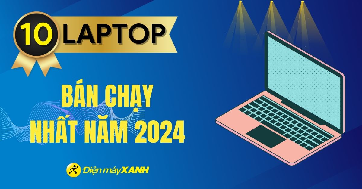Top 10 laptop bán chạy nhất năm 2024 tại Điện máy XANH