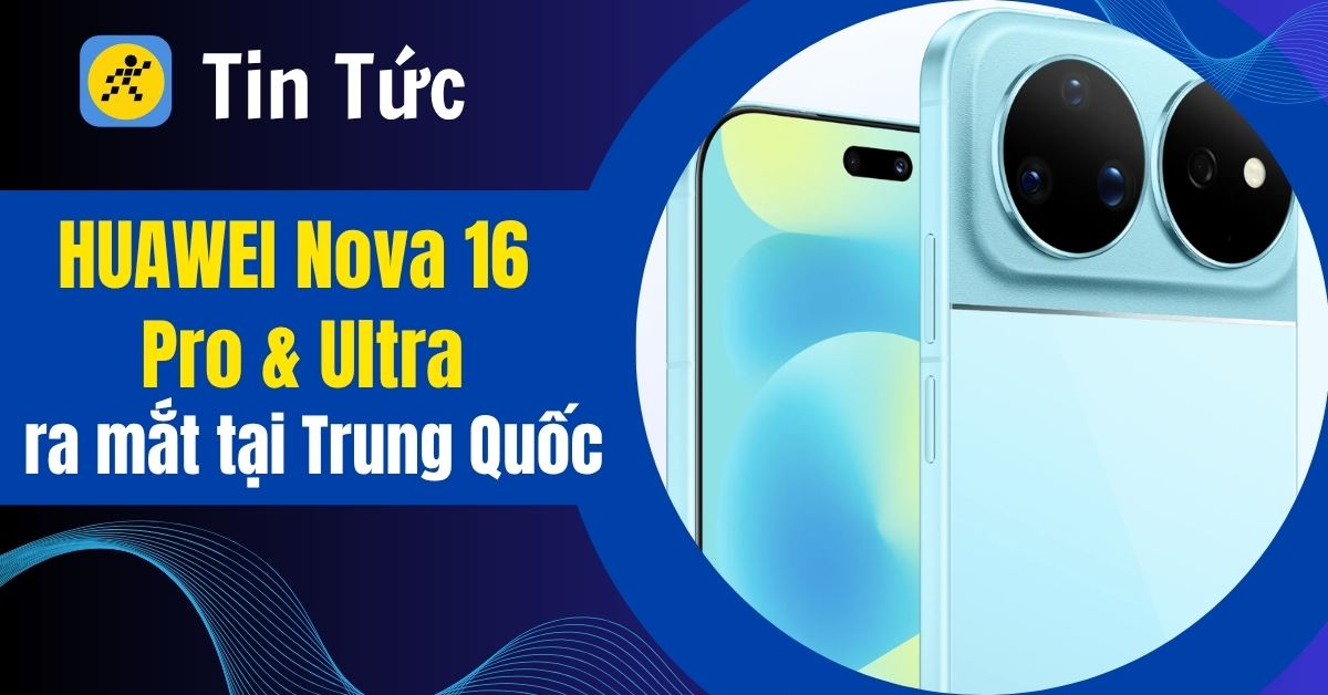HUAWEI Nova 16 Pro và Ultra ra mắt: Camera 200MP, Pin khủng 7.000 mAh
