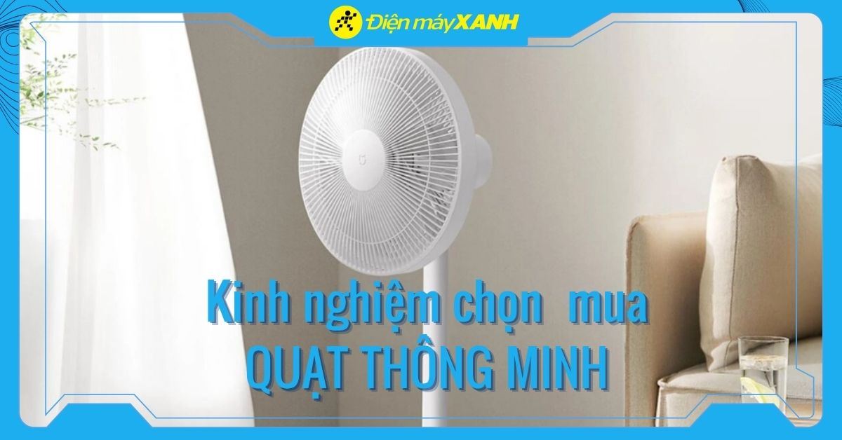 Kinh nghiệm chọn quạt thông minh: 6 tiêu chí quan trọng cần biết