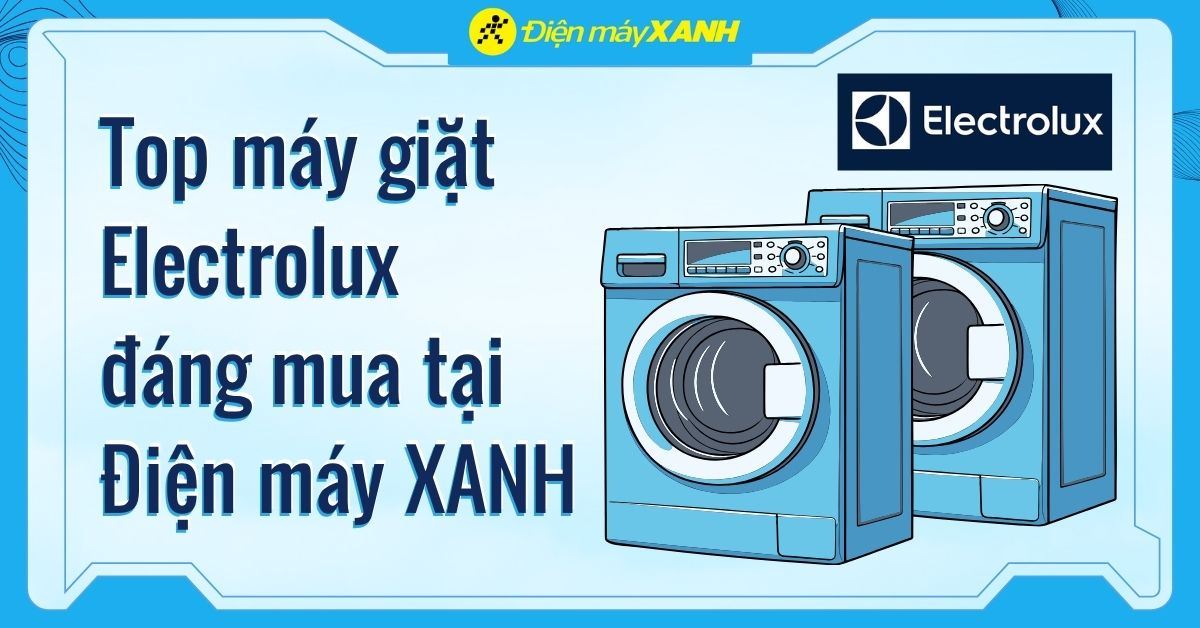 Top 5 máy giặt Electrolux chất lượng, đáng mua tại Điện máy XANH