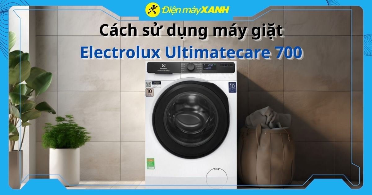 Hướng dẫn sử dụng máy giặt Electrolux Ultimatecare 700 đơn giản, hiệu quả