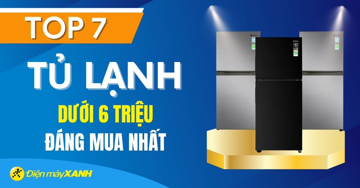 Top 7 tủ lạnh giá rẻ dưới 6 triệu đáng mua nhất tại Điện máy XANH