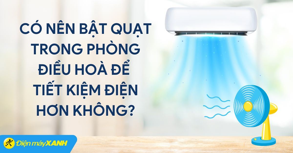 Có nên bật quạt trong phòng điều hoà để tiết kiệm điện hơn không?