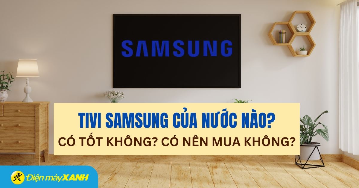 Tivi Samsung là thương hiệu nước nào? Có tốt không? Có nên mua không?