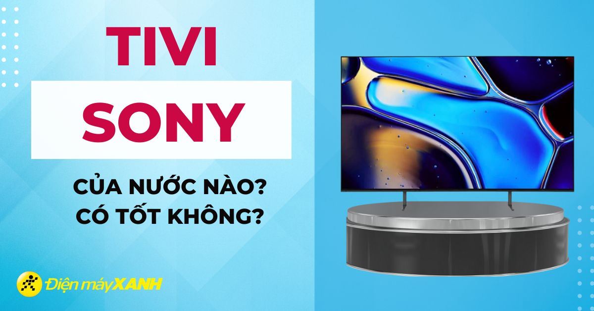 Tivi Sony của nước nào? Có tốt không?