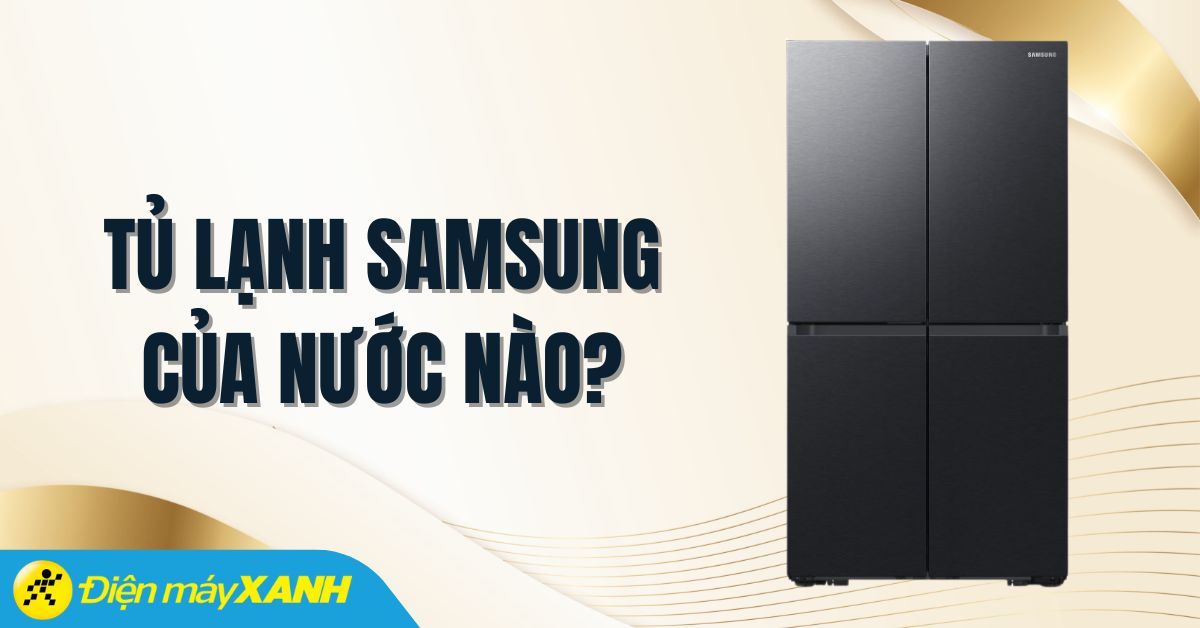 Tủ lạnh Samsung của nước nào? Có tốt không? Có nên mua không?